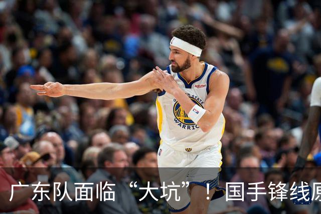 广东队面临“大坑”！国手锋线原来被他抢走了？